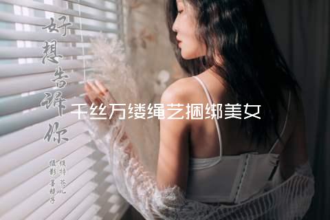 千丝万缕绳艺捆绑美女